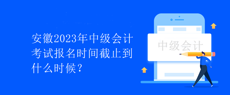 安徽2023年中級(jí)會(huì)計(jì)考試報(bào)名時(shí)間截止到什么時(shí)候？