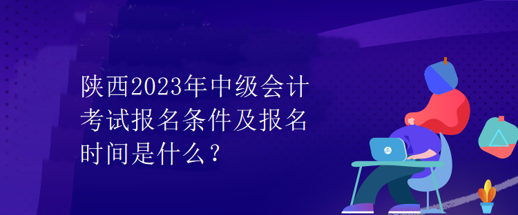 陜西2023年中級(jí)會(huì)計(jì)考試報(bào)名條件及報(bào)名時(shí)間是什么？