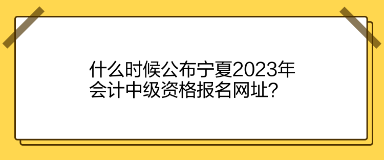 什么時候公布寧夏2023年會計中級資格報名網(wǎng)址？