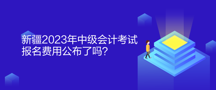 新疆2023年中級會計(jì)考試報(bào)名費(fèi)用公布了嗎？