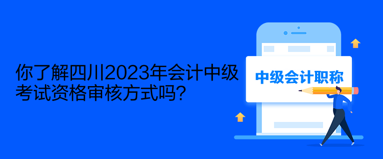 你了解四川2023年會計中級考試資格審核方式嗎？