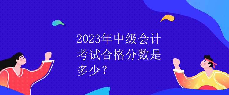 2023年中級(jí)會(huì)計(jì)考試合格分?jǐn)?shù)是多少？