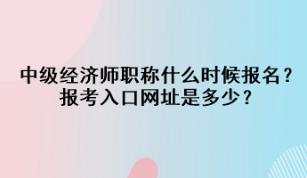 中級經(jīng)濟師職稱什么時候報名？報考入口網(wǎng)址是多少？