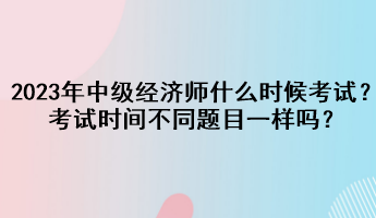 2023年中級(jí)經(jīng)濟(jì)師什么時(shí)候考試？考試時(shí)間不同題目一樣嗎？