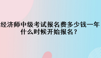 經(jīng)濟師中級考試報名費多少錢一年？什么時候開始報名？