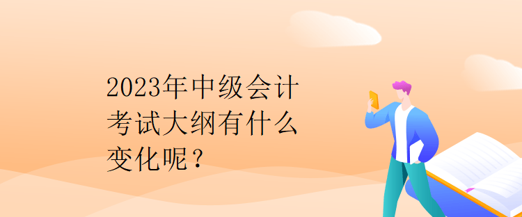 2023年中級會計考試大綱有什么變化呢？