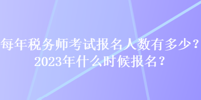 每年稅務師考試報名人數(shù)有多少？2023年什么時候報名？