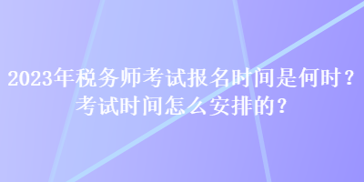 2023年稅務(wù)師考試報名時間是何時？考試時間怎么安排的？