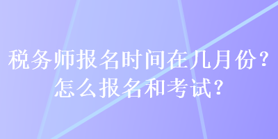 稅務(wù)師報(bào)名時(shí)間在幾月份？怎么報(bào)名和考試？