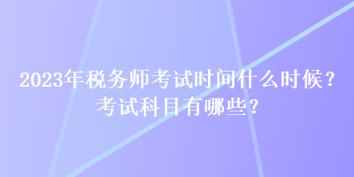 2023年稅務師考試時間什么時候？考試科目有哪些？