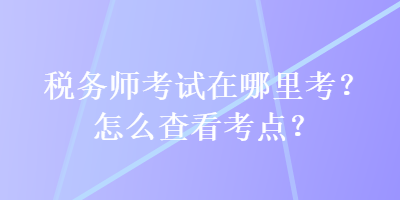 稅務(wù)師考試在哪里考？怎么查看考點(diǎn)？