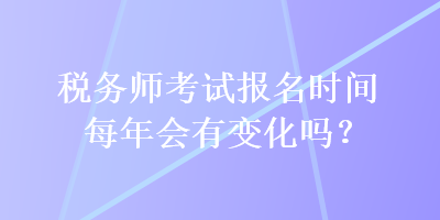 稅務(wù)師考試報(bào)名時(shí)間每年會(huì)有變化嗎？