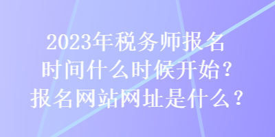 2023年稅務(wù)師報(bào)名時(shí)間什么時(shí)候開(kāi)始？報(bào)名網(wǎng)站網(wǎng)址是什么？