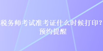 稅務(wù)師考試準(zhǔn)考證什么時候打印？預(yù)約提醒