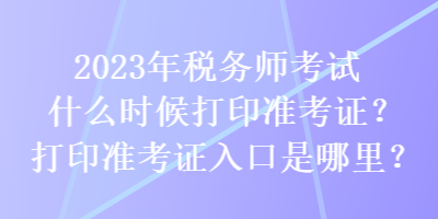 2023年稅務師考試什么時候打印準考證？打印準考證入口是哪里？