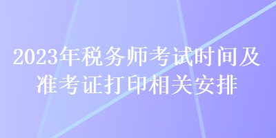 2023年稅務(wù)師考試時間及準(zhǔn)考證打印相關(guān)安排