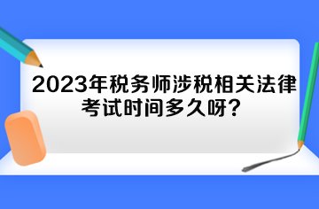 2023年稅務(wù)師涉稅相關(guān)法律考試時(shí)間多久呀？