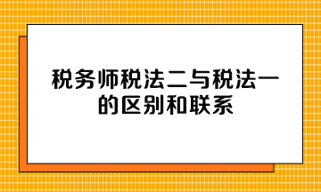 稅務師稅法二與稅法一的區(qū)別和聯(lián)系