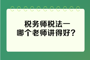 稅務(wù)師稅法一哪個(gè)老師講得好？