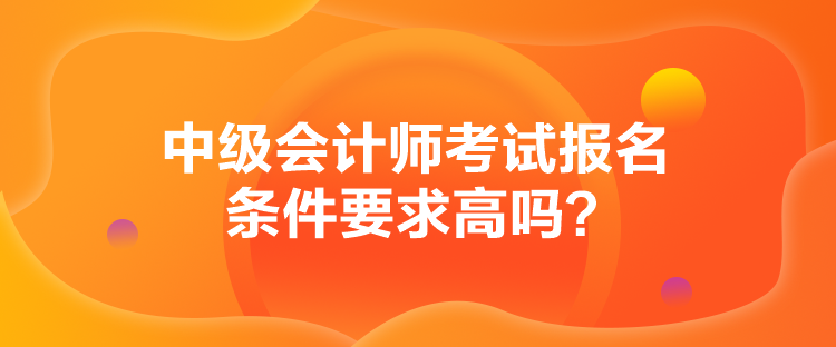 中級會計師考試報名條件要求高嗎？