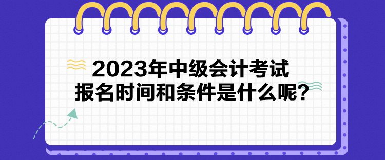 2023年中級(jí)會(huì)計(jì)考試報(bào)名時(shí)間和條件是什么呢？