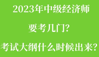 2023年中級(jí)經(jīng)濟(jì)師要考幾門？考試大綱什么時(shí)候出來？