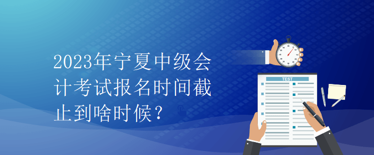 2023年寧夏中級會計(jì)考試報(bào)名時(shí)間截止到啥時(shí)候？