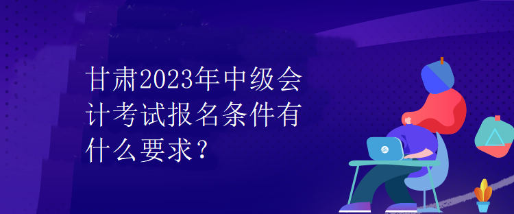 甘肅2023年中級會計考試報名條件有什么要求？