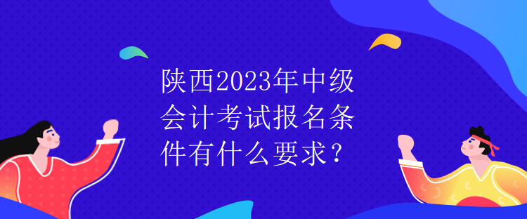 陜西2023年中級(jí)會(huì)計(jì)考試報(bào)名條件有什么要求？