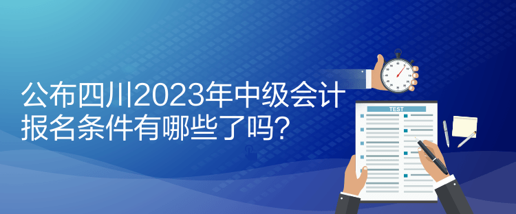 公布四川2023年中級會計報名條件有哪些了嗎？