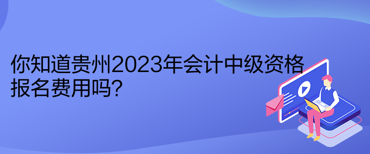 你知道貴州2023年會計中級資格報名費用嗎？