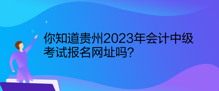 你知道貴州2023年會計中級考試報名網址嗎？