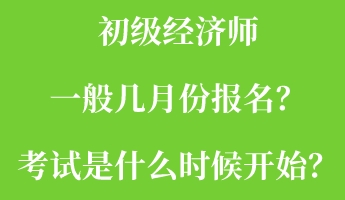 初級經(jīng)濟(jì)師一般幾月份報名？考試是什么時候開始？