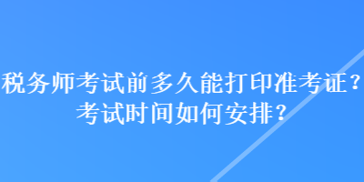 稅務(wù)師考試前多久能打印準(zhǔn)考證？考試時(shí)間如何安排？