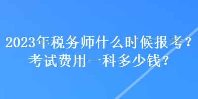 2023年稅務(wù)師什么時(shí)候報(bào)考？考試費(fèi)用一科多少錢？