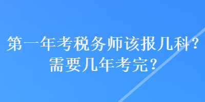 第一年考稅務(wù)師該報(bào)幾科？需要幾年考完？