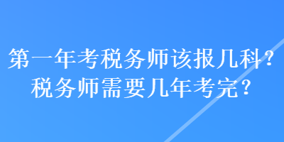 第一年考稅務(wù)師該報(bào)幾科？稅務(wù)師需要幾年考完？