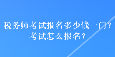 稅務師考試報名多少錢一門？考試怎么報名？