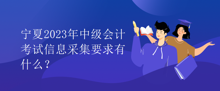 寧夏2023年中級(jí)會(huì)計(jì)考試信息采集要求有什么？