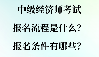 中級經(jīng)濟師考試報名流程是什么？報名條件有哪些？