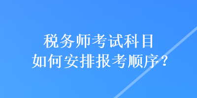 稅務(wù)師考試科目如何安排報考順序？