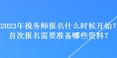 2023年稅務(wù)師報(bào)名什么時(shí)候開始？首次報(bào)名需要準(zhǔn)備哪些資料？