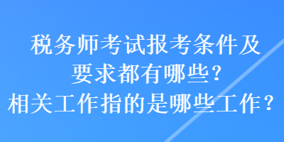 稅務(wù)師考試報(bào)考條件及要求都有哪些？相關(guān)工作指的是哪些工作？