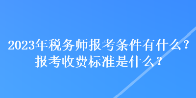 2023年稅務(wù)師報(bào)考條件有什么？報(bào)考收費(fèi)標(biāo)準(zhǔn)是什么？