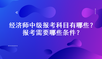 經(jīng)濟師中級報考科目有哪些？報考需要哪些條件？