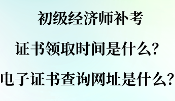 初級經(jīng)濟(jì)師補考證書領(lǐng)取時間是什么？電子證書查詢網(wǎng)址是什么？