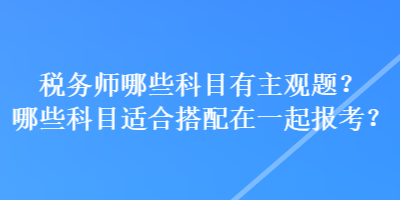 稅務(wù)師哪些科目有主觀題？哪些科目適合搭配在一起報考？