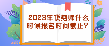 2023年稅務(wù)師什么時候報名時間截止？