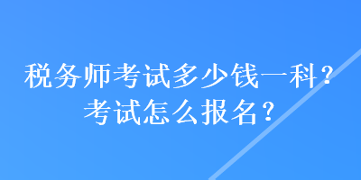 稅務(wù)師考試多少錢一科？考試怎么報(bào)名？