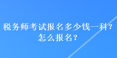 稅務(wù)師考試報(bào)名多少錢一科？怎么報(bào)名？